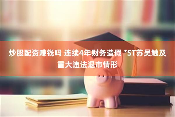 炒股配资赚钱吗 连续4年财务造假 *ST苏吴触及重大违法退市情形