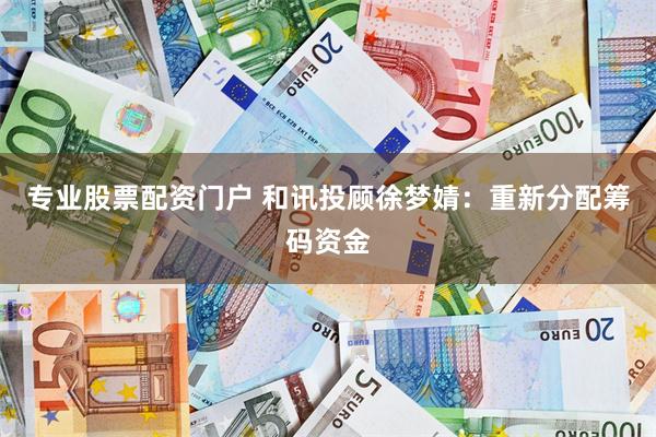 专业股票配资门户 和讯投顾徐梦婧：重新分配筹码资金