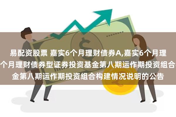 易配资股票 嘉实6个月理财债券A,嘉实6个月理财债券E: 关于嘉实6个月理财债券型证券投资基金第八期运作期投资组合构建情况说明的公告