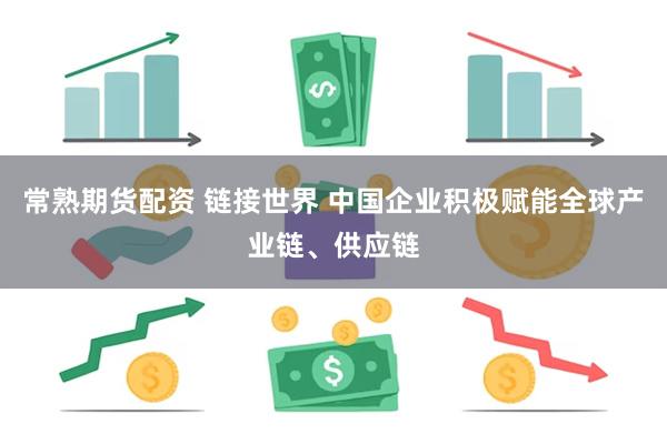 常熟期货配资 链接世界 中国企业积极赋能全球产业链、供应链