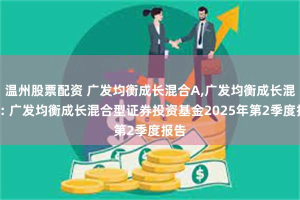 温州股票配资 广发均衡成长混合A,广发均衡成长混合C: 广发均衡成长混合型证券投资基金2025年第2季度报告