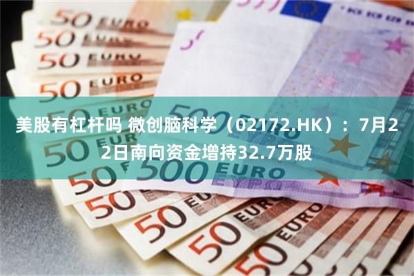 美股有杠杆吗 微创脑科学（02172.HK）：7月22日南向资金增持32.7万股