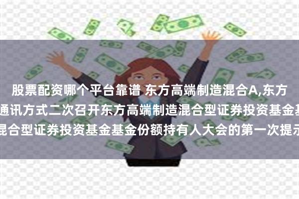 股票配资哪个平台靠谱 东方高端制造混合A,东方高端制造混合C: 关于以通讯方式二次召开东方高端制造混合型证券投资基金基金份额持有人大会的第一次提示性公告