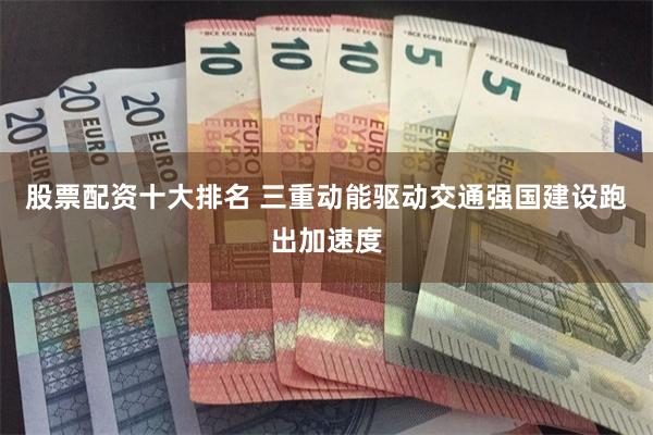 股票配资十大排名 三重动能驱动交通强国建设跑出加速度