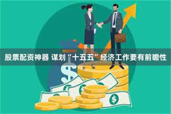 股票配资神器 谋划“十五五”经济工作要有前瞻性