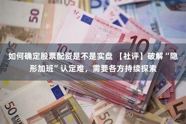 如何确定股票配资是不是实盘 【社评】破解“隐形加班”认定难，需要各方持续探索