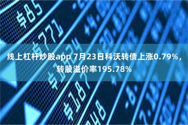 线上杠杆炒股app 7月23日科沃转债上涨0.79%，转股溢价率195.78%
