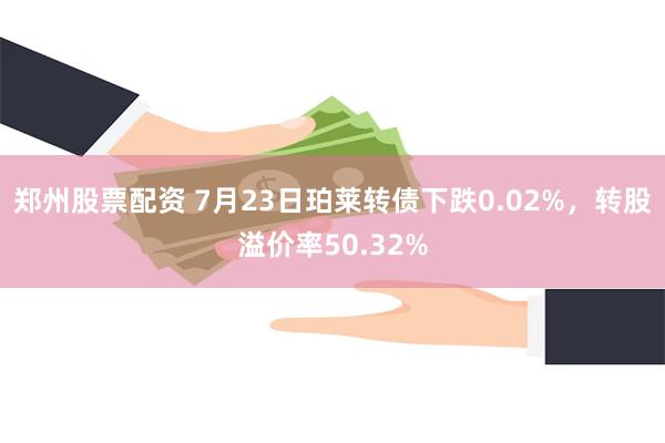 郑州股票配资 7月23日珀莱转债下跌0.02%，转股溢价率50.32%