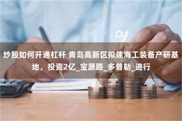 炒股如何开通杠杆 青岛高新区拟建海工装备产研基地，投资2亿_宝源路_多普勒_进行