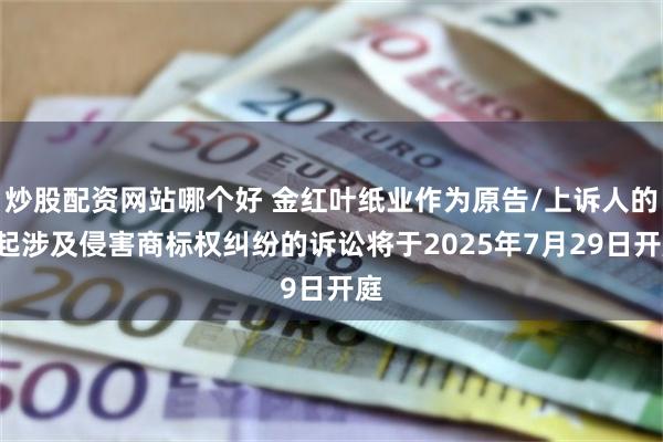 炒股配资网站哪个好 金红叶纸业作为原告/上诉人的1起涉及侵害商标权纠纷的诉讼将于2025年7月29日开庭