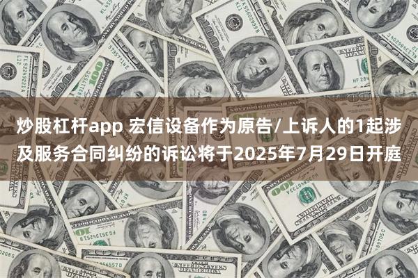 炒股杠杆app 宏信设备作为原告/上诉人的1起涉及服务合同纠纷的诉讼将于2025年7月29日开庭