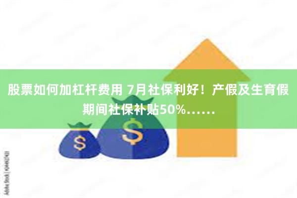 股票如何加杠杆费用 7月社保利好！产假及生育假期间社保补贴50%……
