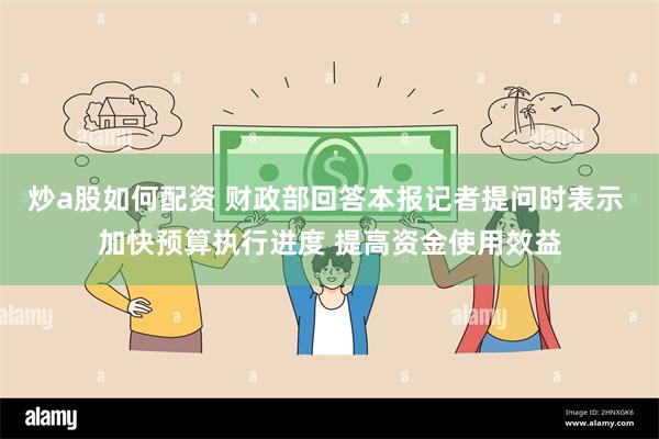 炒a股如何配资 财政部回答本报记者提问时表示 加快预算执行进度 提高资金使用效益