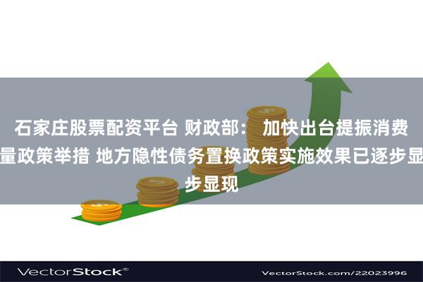 石家庄股票配资平台 财政部： 加快出台提振消费增量政策举措 地方隐性债务置换政策实施效果已逐步显现