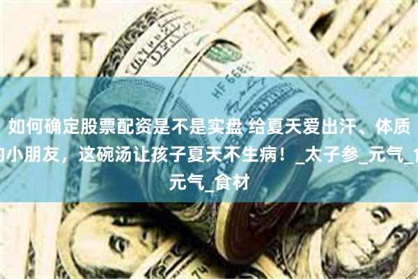 如何确定股票配资是不是实盘 给夏天爱出汗、体质弱的小朋友，这碗汤让孩子夏天不生病！_太子参_元气_食材