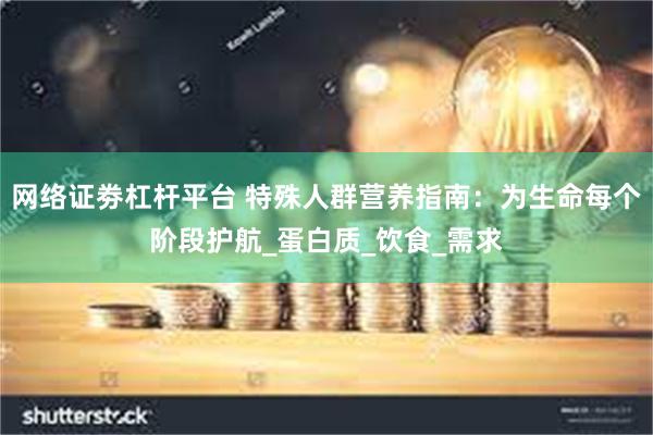 网络证劵杠杆平台 特殊人群营养指南：为生命每个阶段护航_蛋白质_饮食_需求