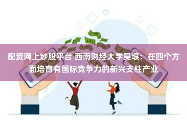 配资网上炒股平台 西南财经大学吴垠：在四个方面培育有国际竞争力的新兴支柱产业