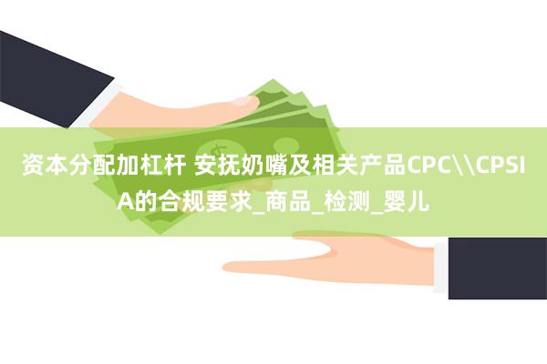 资本分配加杠杆 安抚奶嘴及相关产品CPC\CPSIA的合规要求_商品_检测_婴儿