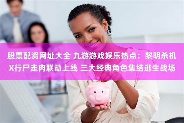股票配资网址大全 九游游戏娱乐热点：黎明杀机X行尸走肉联动上线 三大经典角色集结逃生战场