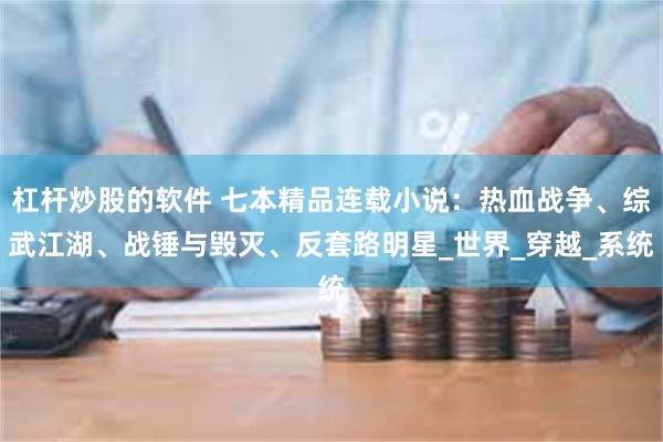杠杆炒股的软件 七本精品连载小说：热血战争、综武江湖、战锤与毁灭、反套路明星_世界_穿越_系统