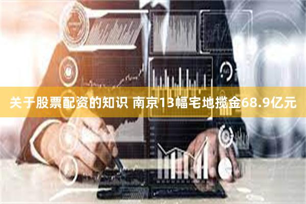 关于股票配资的知识 南京13幅宅地揽金68.9亿元