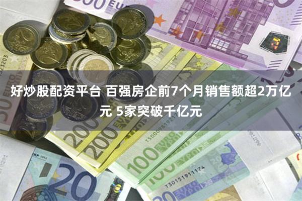 好炒股配资平台 百强房企前7个月销售额超2万亿元 5家突破千亿元