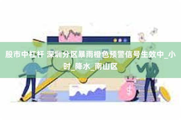 股市中杠杆 深圳分区暴雨橙色预警信号生效中_小时_降水_南山区