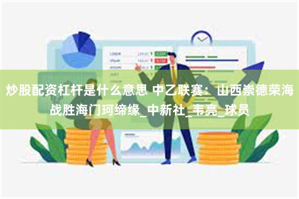 炒股配资杠杆是什么意思 中乙联赛：山西崇德荣海战胜海门珂缔缘_中新社_韦亮_球员
