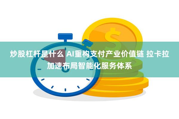 炒股杠杆是什么 AI重构支付产业价值链 拉卡拉加速布局智能化服务体系