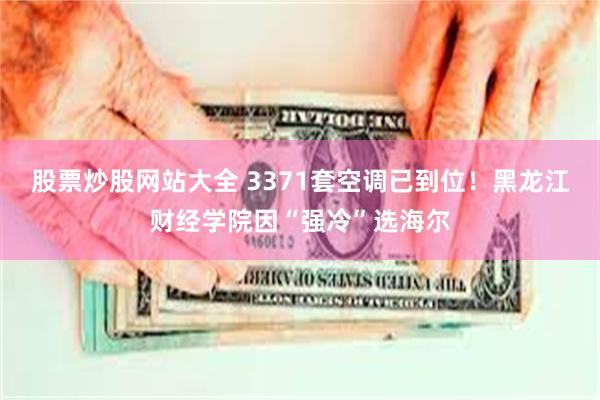 股票炒股网站大全 3371套空调已到位！黑龙江财经学院因“强冷”选海尔