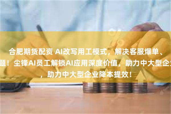 合肥期货配资 AI改写用工模式，解决客服爆单、销售转化难题！尘锋AI员工解锁AI应用深度价值，助力中大型企业降本提效！