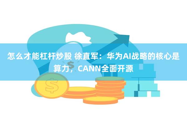怎么才能杠杆炒股 徐直军：华为AI战略的核心是算力，CANN全面开源