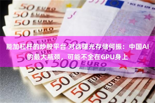 能加杠杆的炒股平台 对话曙光存储何振：中国AI的最大瓶颈，可能不全在GPU身上