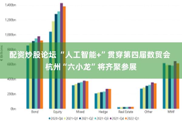 配资炒股论坛 “人工智能+”贯穿第四届数贸会 杭州“六小龙”将齐聚参展