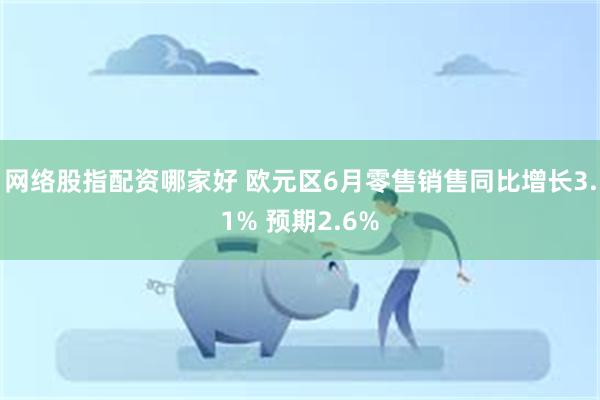 网络股指配资哪家好 欧元区6月零售销售同比增长3.1% 预期2.6%
