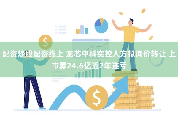 配资炒股配资线上 龙芯中科实控人方拟询价转让 上市募24.6亿近2年连亏