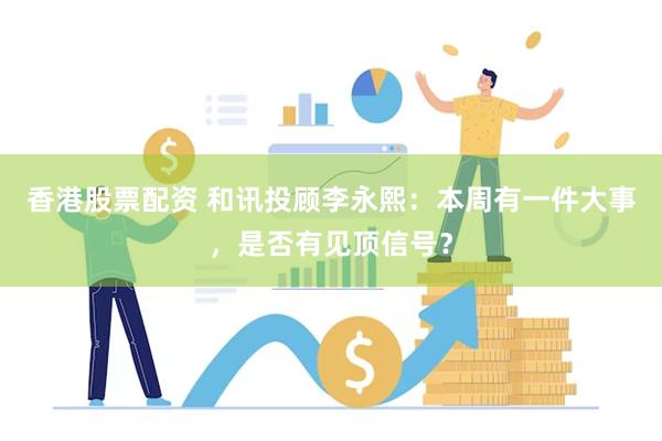 香港股票配资 和讯投顾李永熙：本周有一件大事，是否有见顶信号？