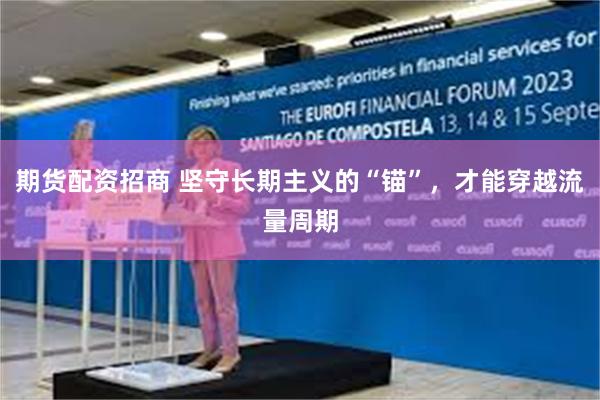 期货配资招商 坚守长期主义的“锚”，才能穿越流量周期