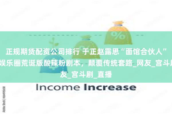 正规期货配资公司排行 于正赵露思“面馆合伙人”计划，娱乐圈荒诞版酸辣粉剧本，颠覆传统套路_网友_宫斗剧_直播