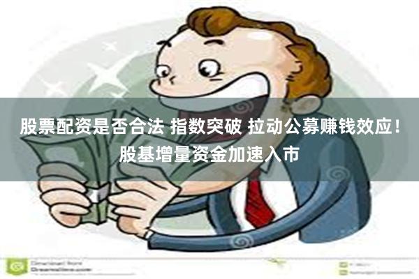 股票配资是否合法 指数突破 拉动公募赚钱效应！股基增量资金加速入市