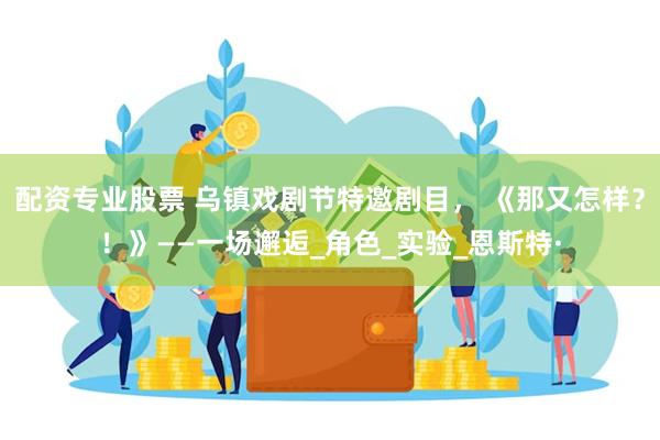 配资专业股票 乌镇戏剧节特邀剧目， 《那又怎样？！》——一场邂逅_角色_实验_恩斯特·
