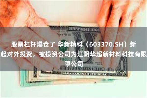 股票杠杆爆仓了 华新精科（603370.SH）新增一起对外投资，被投资公司为江阴华超新材料科技有限公司