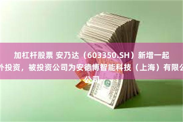 加杠杆股票 安乃达（603350.SH）新增一起对外投资，被投资公司为安德博智能科技（上海）有限公司