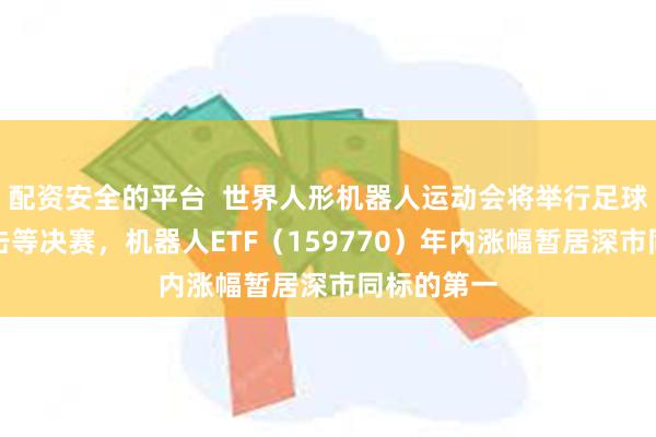 配资安全的平台  世界人形机器人运动会将举行足球、自由搏击等决赛，机器人ETF（159770）年内涨幅暂居深市同标的第一