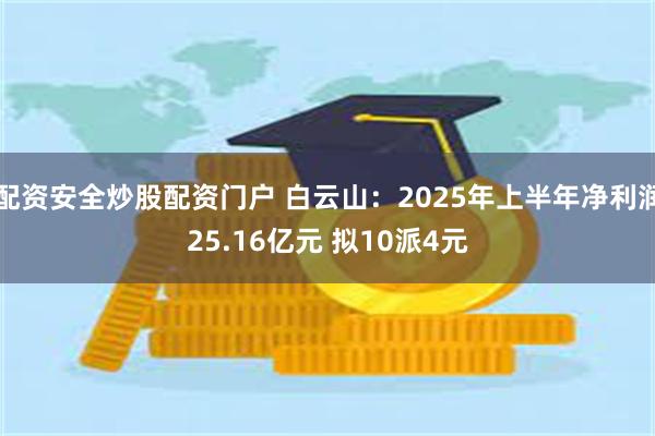 配资安全炒股配资门户 白云山：2025年上半年净利润25.16亿元 拟10派4元
