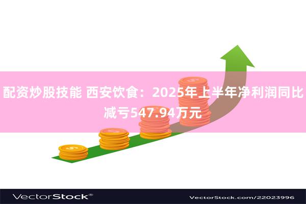 配资炒股技能 西安饮食：2025年上半年净利润同比减亏547.94万元