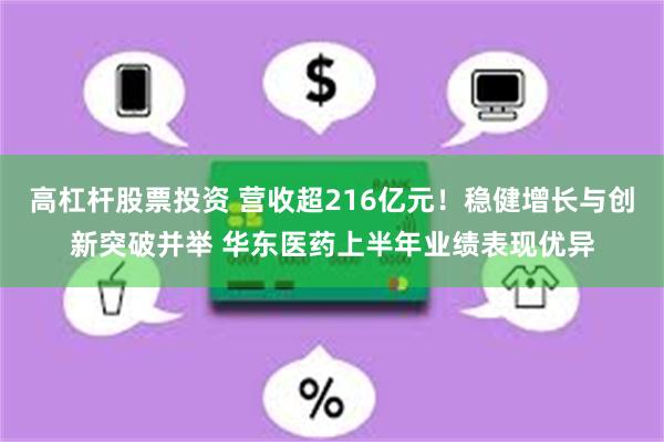 高杠杆股票投资 营收超216亿元！稳健增长与创新突破并举 华东医药上半年业绩表现优异