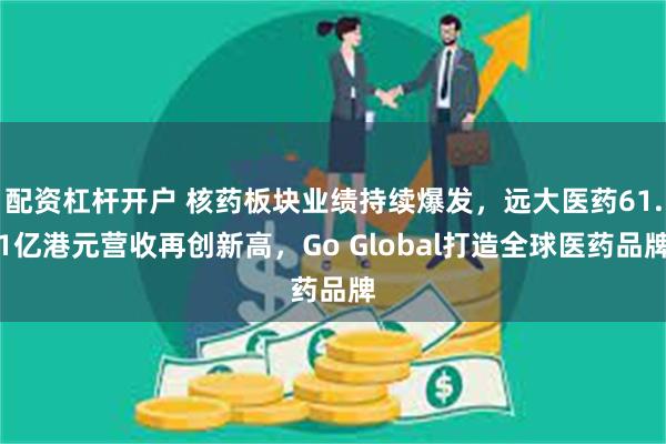 配资杠杆开户 核药板块业绩持续爆发，远大医药61.1亿港元营收再创新高，Go Global打造全球医药品牌