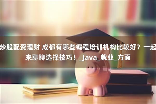 炒股配资理财 成都有哪些编程培训机构比较好？一起来聊聊选择技巧！_Java_就业_方面