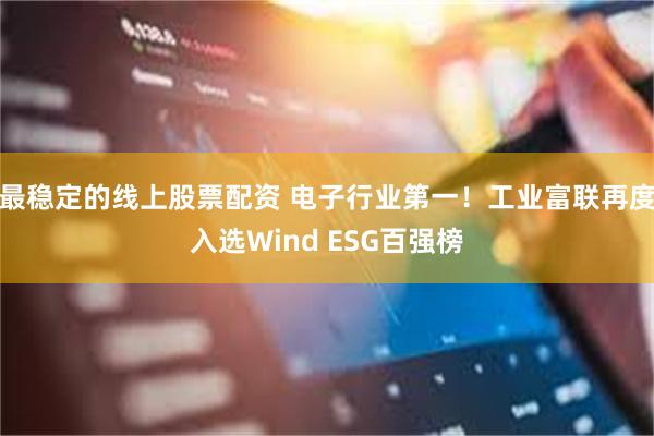 最稳定的线上股票配资 电子行业第一！工业富联再度入选Wind ESG百强榜